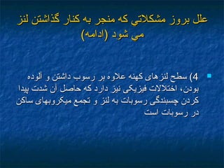 ‫لنز‬ ‫گذاشتن‬ ‫كنار‬ ‫به‬ ‫منجر‬ ‫كه‬ ‫مشكلتي‬ ‫بروز‬ ‫علل‬‫لنز‬ ‫گذاشتن‬ ‫كنار‬ ‫به‬ ‫منجر‬ ‫كه‬ ‫مشكلتي‬ ‫بروز‬ ‫علل‬
(‫)ادامه‬ ‫شود‬ ‫مي‬(‫)ادامه‬ ‫شود‬ ‫مي‬
44‫آلوده‬ ‫و‬ ‫داشتن‬ ‫رسوب‬ ‫بر‬ ‫علوه‬ ‫کهنه‬ ‫لنزهای‬ ‫سطح‬ (‫آلوده‬ ‫و‬ ‫داشتن‬ ‫رسوب‬ ‫بر‬ ‫علوه‬ ‫کهنه‬ ‫لنزهای‬ ‫سطح‬ (
‫پيدا‬ ‫شدت‬ ‫آن‬ ‫حاصل‬ ‫که‬ ‫دارد‬ ‫نيز‬ ‫فيزيکی‬ ‫اختلالت‬ ،‫بودن‬‫پيدا‬ ‫شدت‬ ‫آن‬ ‫حاصل‬ ‫که‬ ‫دارد‬ ‫نيز‬ ‫فيزيکی‬ ‫اختلالت‬ ،‫بودن‬
‫ساکن‬ ‫ميکروبهای‬ ‫تجمع‬ ‫و‬ ‫لنز‬ ‫به‬ ‫رسوبات‬ ‫چسبندگی‬ ‫کردن‬‫ساکن‬ ‫ميکروبهای‬ ‫تجمع‬ ‫و‬ ‫لنز‬ ‫به‬ ‫رسوبات‬ ‫چسبندگی‬ ‫کردن‬
‫است‬ ‫رسوبات‬ ‫در‬‫است‬ ‫رسوبات‬ ‫در‬
 