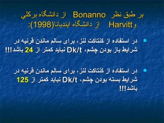 ‫نظر‬ ‫طبق‬ ‫بر‬‫نظر‬ ‫طبق‬ ‫بر‬BonannoBonanno‫بركلي‬ ‫دانشگاه‬ ‫امز‬‫بركلي‬ ‫دانشگاه‬ ‫امز‬
‫و‬‫و‬HarvittHarvitt)‫اينديانا‬ ‫دانشگاه‬ ‫امز‬)‫اينديانا‬ ‫دانشگاه‬ ‫امز‬19981998((::
‫در‬ ‫قرنيه‬ ‫ماندن‬ ‫سالم‬ ‫برای‬ ،‫لنز‬ ‫کنتاکت‬ ‫از‬ ‫استفاده‬ ‫در‬‫در‬ ‫قرنيه‬ ‫ماندن‬ ‫سالم‬ ‫برای‬ ،‫لنز‬ ‫کنتاکت‬ ‫از‬ ‫استفاده‬ ‫در‬
،‫چشم‬ ‫بودن‬ ‫باز‬ ‫شرايط‬،‫چشم‬ ‫بودن‬ ‫باز‬ ‫شرايط‬Dk/tDk/t‫از‬ ‫کمتر‬ ‫نبايد‬‫از‬ ‫کمتر‬ ‫نبايد‬2424!!!‫باشد‬!!!‫باشد‬
‫در‬ ‫قرنيه‬ ‫ماندن‬ ‫سالم‬ ‫برای‬ ،‫لنز‬ ‫کنتاکت‬ ‫از‬ ‫استفاده‬ ‫در‬‫در‬ ‫قرنيه‬ ‫ماندن‬ ‫سالم‬ ‫برای‬ ،‫لنز‬ ‫کنتاکت‬ ‫از‬ ‫استفاده‬ ‫در‬
،‫چشم‬ ‫بودن‬ ‫بسته‬ ‫شرايط‬،‫چشم‬ ‫بودن‬ ‫بسته‬ ‫شرايط‬Dk/tDk/t‫از‬ ‫کمتر‬ ‫نبايد‬‫از‬ ‫کمتر‬ ‫نبايد‬125125
!!!‫باشد‬!!!‫باشد‬
 