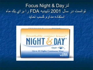 ‫لنز‬‫لنز‬Focus Night & DayFocus Night & Day
‫سال‬ ‫در‬ ‫توانست‬‫سال‬ ‫در‬ ‫توانست‬20012001‫تاييديه‬‫تاييديه‬FDAFDA‫ماه‬ ‫يك‬ ‫براي‬ ‫را‬‫ماه‬ ‫يك‬ ‫براي‬ ‫را‬
‫نمايد‬ ‫كسب‬ ‫مداوم‬ ‫استفاده‬‫نمايد‬ ‫كسب‬ ‫مداوم‬ ‫استفاده‬
 