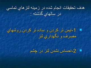 ‫تماسي‬ ‫لنزهاي‬ ‫زمينه‬ ‫در‬ ‫شده‬ ‫انجام‬ ‫تحقيقات‬ ‫هدف‬‫تماسي‬ ‫لنزهاي‬ ‫زمينه‬ ‫در‬ ‫شده‬ ‫انجام‬ ‫تحقيقات‬ ‫هدف‬
: ‫گذشته‬ ‫سالهاي‬ ‫در‬: ‫گذشته‬ ‫سالهاي‬ ‫در‬
11‫روشهاي‬ ‫كردن‬ ‫تر‬ ‫ساده‬ ‫و‬ ‫كردن‬ ‫تر‬ ‫-ايمن‬‫روشهاي‬ ‫كردن‬ ‫تر‬ ‫ساده‬ ‫و‬ ‫كردن‬ ‫تر‬ ‫-ايمن‬
‫لنز‬ ‫نگهداري‬ ‫و‬ ‫مصرف‬‫لنز‬ ‫نگهداري‬ ‫و‬ ‫مصرف‬
22‫چشم‬ ‫در‬ ‫لنز‬ ‫نشدن‬ ‫-احساس‬‫چشم‬ ‫در‬ ‫لنز‬ ‫نشدن‬ ‫-احساس‬
 