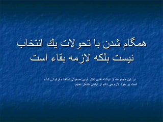 ‫انتخاب‬ ‫يك‬ ‫تحول ت‬ ‫با‬ ‫شدن‬ ‫همگام‬‫انتخاب‬ ‫يك‬ ‫تحول ت‬ ‫با‬ ‫شدن‬ ‫همگام‬
‫است‬ ‫بقاء‬ ‫لزمه‬ ‫بلكه‬ ‫نيست‬‫است‬ ‫بقاء‬ ‫لزمه‬ ‫بلكه‬ ‫نيست‬
‫شده‬ ‫فراوانی‬ ‫استفاده‬ ‫صفوتی‬ ‫آيدين‬ ‫دکتر‬ ‫های‬ ‫نوشته‬ ‫از‬ ‫مجموعه‬ ‫اين‬ ‫در‬
‫نمايم‬ ‫تشکر‬ ‫ايشان‬ ‫از‬ ‫دانم‬ ‫می‬ ‫لزم‬ ‫خود‬ ‫بر‬ ‫است‬
 