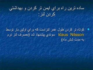 ‫بهداشتي‬ ‫و‬ ‫كردن‬ ‫تر‬ ‫ايمن‬ ‫براي‬ ‫راه‬ ‫ترين‬ ‫ساده‬‫بهداشتي‬ ‫و‬ ‫كردن‬ ‫تر‬ ‫ايمن‬ ‫براي‬ ‫راه‬ ‫ترين‬ ‫ساده‬
:‫لنز‬ ‫كردن‬:‫لنز‬ ‫كردن‬
‫توسط‬ ‫بار‬ ‫اولين‬ ‫براي‬ ‫كه‬ ‫لنزاست‬ ‫عمر‬ ‫طول‬ ‫كردن‬ ‫تر‬ ‫كوتاه‬‫توسط‬ ‫بار‬ ‫اولين‬ ‫براي‬ ‫كه‬ ‫لنزاست‬ ‫عمر‬ ‫طول‬ ‫كردن‬ ‫تر‬ ‫كوتاه‬
klaus Nilssonklaus Nilsson‫نرم‬ ‫لنز‬ ‫)مصرف‬ ‫شد‬ ‫پيشنهاد‬ ‫سوئدي‬‫نرم‬ ‫لنز‬ ‫)مصرف‬ ‫شد‬ ‫پيشنهاد‬ ‫سوئدي‬
(‫ماه‬ ‫شش‬ ‫مدت‬ ‫به‬(‫ماه‬ ‫شش‬ ‫مدت‬ ‫به‬
 