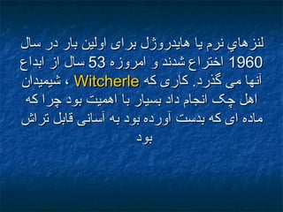 ‫لنزها‬‫لنزها‬‫هايدروژل‬ ‫يا‬ ‫نرم‬ ‫ي‬‫هايدروژل‬ ‫يا‬ ‫نرم‬ ‫ي‬‫سال‬ ‫در‬ ‫بار‬ ‫اولين‬ ‫برای‬‫سال‬ ‫در‬ ‫بار‬ ‫اولين‬ ‫برای‬
19601960‫امروزه‬ ‫و‬ ‫شدند‬ ‫اختراع‬‫امروزه‬ ‫و‬ ‫شدند‬ ‫اختراع‬5353‫ابداع‬ ‫از‬ ‫سال‬‫ابداع‬ ‫از‬ ‫سال‬
‫که‬ ‫کاری‬ .‫گذرد‬ ‫می‬ ‫آنها‬‫که‬ ‫کاری‬ .‫گذرد‬ ‫می‬ ‫آنها‬WitcherleWitcherle،،‫شيميدان‬‫شيميدان‬
‫که‬ ‫چرا‬ ‫بود‬ ‫اهميت‬ ‫با‬ ‫بسيار‬ ‫داد‬ ‫انجام‬ ‫چک‬ ‫اهل‬‫که‬ ‫چرا‬ ‫بود‬ ‫اهميت‬ ‫با‬ ‫بسيار‬ ‫داد‬ ‫انجام‬ ‫چک‬ ‫اهل‬
‫تراش‬ ‫قابل‬ ‫آسانی‬ ‫به‬ ‫بود‬ ‫آورده‬ ‫بدست‬ ‫که‬ ‫ای‬ ‫ماده‬‫تراش‬ ‫قابل‬ ‫آسانی‬ ‫به‬ ‫بود‬ ‫آورده‬ ‫بدست‬ ‫که‬ ‫ای‬ ‫ماده‬
‫بود‬‫بود‬
 