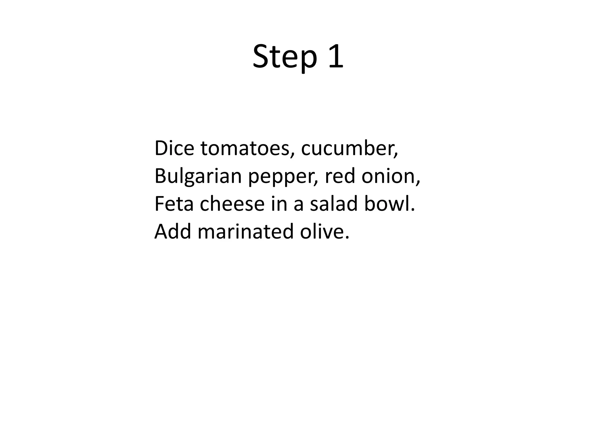 Step 1
Dice tomatoes, cucumber,
Bulgarian pepper, red onion,
Feta cheese in a salad bowl.
Add marinated olive.
