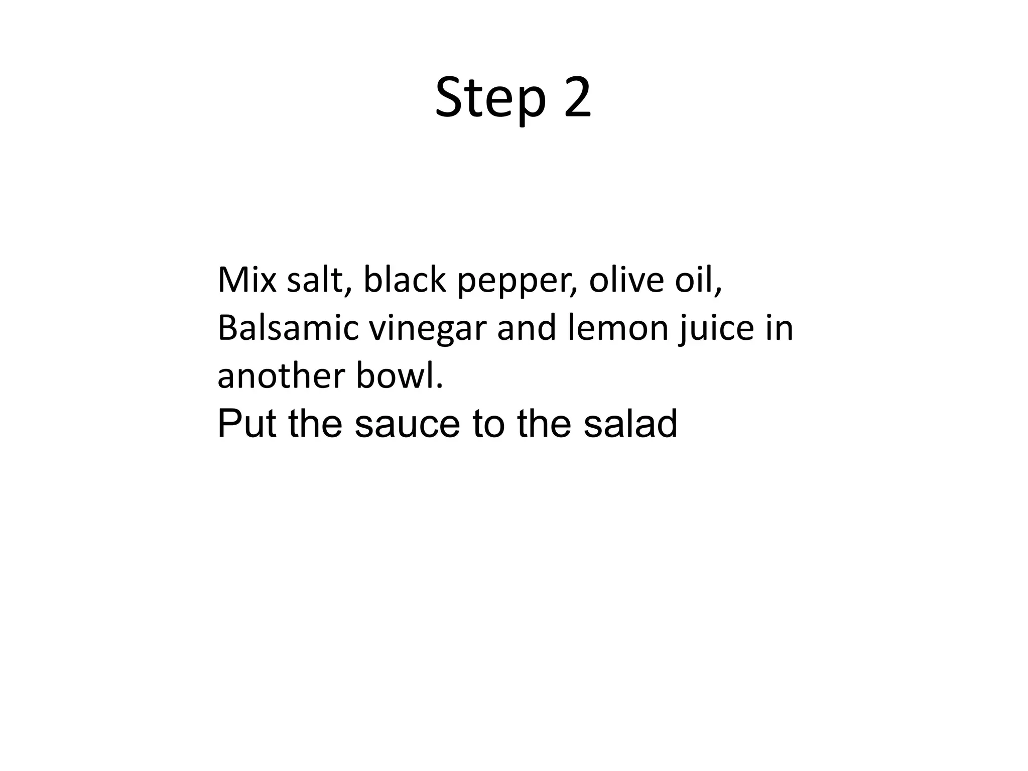 Step 2
Mix salt, black pepper, olive oil,
Balsamic vinegar and lemon juice in
another bowl.
Put the sauce to the salad