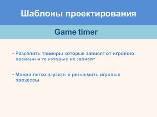 Шаблоны проектирования
Game timer
• Разделить таймеры которые зависят от игрового
времени и те которые не зависят
• Можно легко паузить и резьюмить игровые
процессы
 