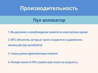 Производительность
Пул аллокатор
1.Выделениеиосвобождениепамятизаконстантноевремя
2.95%объектов,которыечасто создаютсяиудаляются -
маленькие(докилобайта)
3.Уменьшениефрагментациипамяти
4.Потеряоколо5-10%памяти(какплатазаскорость)
 