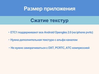 Размер приложения
Сжатие текстур
• ETC1поддерживаютвсеAndroidOpengles2.0(наiphonepvrtc)
• Нужнадополнительнаятекстура сальфаканалом
• НенужнозаморачиватьсясDXT,PCRTC,ATCкомпрессией
 