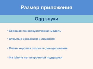 Размер приложения
Ogg звуки
• Хорошая психоакустическая модель
• Отрытые исходники и лицензия
• Очень хорошая скорость декодирования
• На iphone нет встроенной поддержки
 