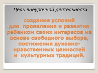 создание условий
для проявления и развития
ребенком своих интересов на
основе свободного выбора,
постижения духовно-
нравственных ценностей
и культурных традиций.
Цель внеурочной деятельности
 