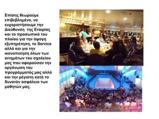 Επίσης θεωρούμε
επιβεβλημένο, να
ευχαριστήσουμε την
Διεύθυνση της Εταιρίας
και το προσωπικό του
πλοίου για την άψογη
εξυπηρέτηση, το Service
αλλά και για την
ικανοποίηση όλων των
αιτημάτων του σχολείου
μας που αφορούσαν την
οργάνωση του
προγράμματός μας αλλά
και την μέγιστη κατά το
δυνατόν ασφάλεια των
μαθητών μας.
 