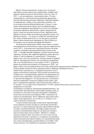 Провал «блока меньшинств» открыл путь для другой
авантюры, которую предстояло организовать лидерам гали-
цийских общин сионистов Леону Рейху и Оси асу Тону. В
1925 г. они договорились о заключении пакта, «Угоды»
(компромисса), с антисемитски настроенным премьер-ми-
нистром Польши Владиславом Грабским. Грабский добивал-
ся американского займа, и ему нужно было доказать, что
он не являлся непоколебимым фанатиком. Сделка с этими
двумя сионистами представляла дело (но крайней мере в
глазах неосторожных иностранцев) так, будто в его режиме
возможны перемены. Фактически, однако, правительство
пошло только на незначительные уступки: еврейские ново-
бранцы получили право пользоваться кошерной кухней, а ев-
рейские студенты — не писать по субботам письменных ра-
бот, какие должны были писать в эти дни другие студенты.
Даже в самом сионистском движении на Тона и Рейха ста-
ли смотреть как на предателей еврейской общины1
.
Антисемитизм представлял собой только один из элемен-
тов реакционного политического курса польских правительств
после 1922 г., и большая часть населения Польши, включая
и евреев, поддержала организованный Пилсудским в мае
1926 г. государственный переворот, надеясь на наступление
перемен к лучшему. Вся еврейская фракция в сейме проголо-
совала 31 мая за избрание его президентом 2
. Положение
евреев после этого не улучшилось, но Пилсудский по крайней
мере не .предпринимал ничего для усиления их дискримина-
ции, и его полиция вплоть до его смерти в 1935 г. подавляла
всякие антисемитские волнения. Состоявшиеся в 1928 г. вы-
боры в сейм стали последними более или менее свободными национальными выборами в Польше.
В среде общих сионистов опять произошел раскол: фракция Грюнбаума вошла в
новый «блок меньшинств», а галицийцы выступили в под-1
держку собственного кандидата. Пилсудский пользовался по-
пулярностью у консервативных евреев из-за прекращения им
нападок на их сородичей, и многие из них поддерживали его
из чувства благодарности. Это обстоятельство, в сочетании с
выходом украинцев Галиции на избирательную арену, при-
вело к сокращению еврейского представительства в сейме до
22 человек, 16 из которых были сионистами3
. К 1930 г. режим Пилсудского ужесточился и
превратился в подлинно
полицейское государство, беспощадно расправлявшееся с по-
литическими заключенными. Пилсудский сохранил сейм, но
подминал его под себя и допускал махинации с выборами,
вследствие чего результаты выборов 1930 г. оказались в ос-
новном подтасованными. Число еврейских представителей в
сейме снова сократилось, на этот раз до 11 человек, из ко-
торых 6 являлись сионистами.
С ужесточением диктатуры сионистские парламентарии
стали проявлять больше интереса к оппозиции против Пил-
судского, но такая тенденция оказалась пресеченной победой
Гитлера в соседней Германии. На первых порах польские
сионисты недооценивали нацистов. До прихода Гитлера к
власти сионистские газеты «Гайнт», «Момент» и «Новы
дзенник» уверяли своих читателей, что, как только Гитлер
официально вступит в должность, он окажется стесненным в
своем антисемитизме присутствием в его коалиционном каби-
нете таких консерваторов, как фон Пашен и Гугенберг. Они
также полагали, что потребности германской экономики
 