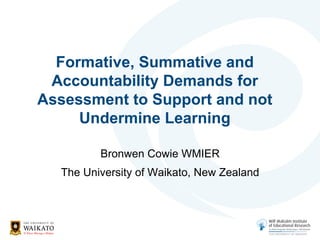 Formative, Summative and
Accountability Demands for
Assessment to Support and not
Undermine Learning
Bronwen Cowie WMIER
The University of Waikato, New Zealand
 