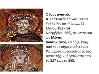 Ο Ιουστινιανός
Α΄ (Λατινικά: Flavius Petrus
Sabbatius Iustinianus, 11
Μαΐου 482 - 14
Νοεμβρίου 565), γνωςτόσ και
ωσ Μέγας
...