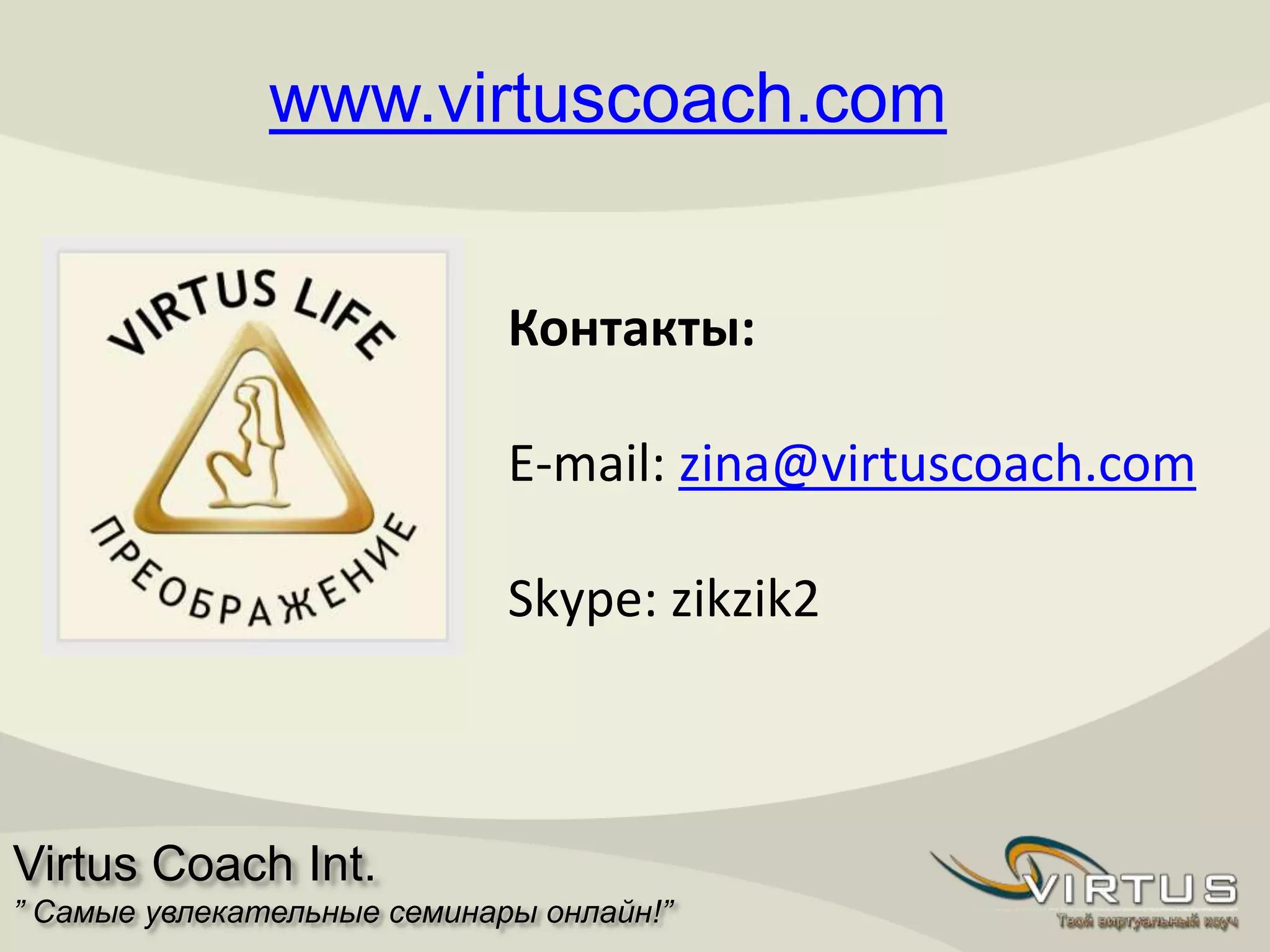 www.virtuscoach.com
Virtus Coach Int.
” Самые увлекательные семинары онлайн!”
Контакты:
E-mail: zina@virtuscoach.com
Skype: zikzik2
 