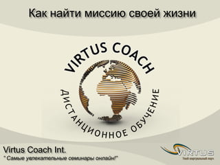 Virtus Coach Int.
” Самые увлекательные семинары онлайн!”
Как найти миссию своей жизни
 