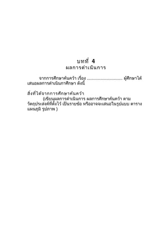 บทที่ 4
ผลกำรดำำเนินกำร
จำกกำรศึกษำค้นคว้ำ เรื่อง ............................. ผู้ศึกษำได้
เสนอผลกำรดำำเนินกำศึกษำ ดังนี้
สิ่งที่ได้จำกกำรศึกษำค้นคว้ำ
(เขียนผลกำรดำำเนินกำร ผลกำรศึกษำค้นคว้ำ ตำม
วัตถุประสงค์ที่ตั้งไว้ เป็นรำยข้อ หรืออำจจะเสนอในรูปแบบ ตำรำง
แผนภูมิ รูปภำพ )
 