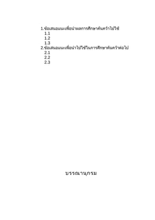 1.ข้อเสนอแนะเพื่อนำำผลกำรศึกษำค้นคว้ำไปใช้
1.1
1.2
1.3
2.ข้อเสนอแนะเพื่อนำำไปใช้ในกำรศึกษำค้นคว้ำต่อไป
2.1
2.2
2.3
บรรณำนุกรม
 