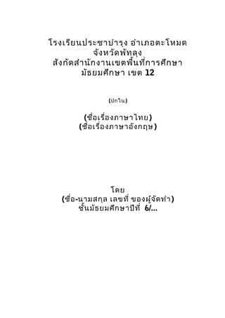โรงเรียนประชาบำารุง อำาเภอตะโหมด
จังหวัดพัทลุง
สังกัดสำานักงานเขตพื้นที่การศึกษา
มัธยมศึกษา เขต 12
(ปกใน)
(ชื่อเรื่องภาษาไทย)
(ชื่อเรื่องภาษาอังกฤษ)
โดย
(ชื่อ-นามสกุล เลขที่ ของผู้จัดทำา)
ชั้นมัธยมศึกษาปีที่ 6/...
 