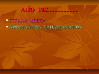 ΑΠΟ ΤΙΣ....................ΑΠΟ ΤΙΣ....................
 ΣΤΕΛΛΑ ΜΠΕΚΑΣΤΕΛΛΑ ΜΠΕΚΑ
 ΚΩΝΣΤΑΝΤΙΝΑ ΠΑΠΑΣΤΑΜΑΤΙΟΥΚΩΝΣΤΑΝΤΙΝΑ ΠΑΠΑΣΤΑΜΑΤΙΟΥ
 