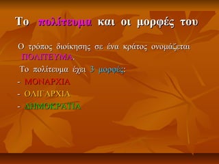 ΤοΤο πολίτευμαπολίτευμα και οι μορφές τουκαι οι μορφές του
Ο τρόπος διοίκησης σε ένα κράτος ονομάζεταιΟ τρόπος διοίκησης σε ένα κράτος ονομάζεται
ΠΟΛΙΤΕΥΜΑΠΟΛΙΤΕΥΜΑ..
Το πολίτευμα έχειΤο πολίτευμα έχει 3 μορφές3 μορφές::
-- ΜΟΝΑΡΧΙΑΜΟΝΑΡΧΙΑ
-- ΟΛΙΓΑΡΧΙΑΟΛΙΓΑΡΧΙΑ
-- ΔΗΜΟΚΡΑΤΙΑΔΗΜΟΚΡΑΤΙΑ
 