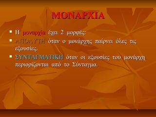 ΜΟΝΑΡΧΙΑΜΟΝΑΡΧΙΑ
 ΗΗ μοναρχίαμοναρχία έχει 2 μορφές:έχει 2 μορφές:
 ΑΠΟΛΥΤΗΑΠΟΛΥΤΗ όταν ο μονάρχης παίρνει όλες τιςόταν ο μονάρχης παίρνει όλες τις
εξουσίες.εξουσίες.
 ΣΥΝΤΑΓΜΑΤΙΚΗΣΥΝΤΑΓΜΑΤΙΚΗ όταν οι εξουσίες του μονάρχηόταν οι εξουσίες του μονάρχη
περιορίζονται από το Σύνταγμα.περιορίζονται από το Σύνταγμα.
 