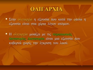 ΟΛΙΓΑΡΧΙΑΟΛΙΓΑΡΧΙΑ
 ΣτηνΣτην ολιγαρχίαολιγαρχία η εξουσία που κατά την οποία ηη εξουσία που κατά την οποία η
εξουσία είναι στα χέρια λίγων ατόμων.εξουσία είναι στα χέρια λίγων ατόμων.
 ΗΗ ολιγαρχίαολιγαρχία μοιάζει με τιςμοιάζει με τις στρατιωτικέςστρατιωτικές
δικτατορίεςδικτατορίες.. ΔικτατορίαΔικτατορία είναι μια εξουσία πουείναι μια εξουσία που
κυβερνά χωρίς την έγκριση του λαού.κυβερνά χωρίς την έγκριση του λαού.
 