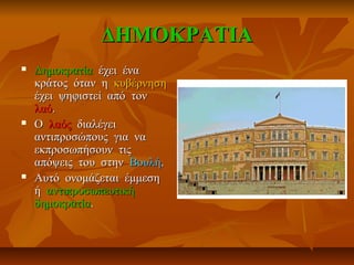 ΔΗΜΟΚΡΑΤΙΑΔΗΜΟΚΡΑΤΙΑ
 ΔημοκατίαΔημοκατία έχει έναέχει ένα
κράτος όταν ηκράτος όταν η κυβέρνησηκυβέρνηση
έχει ψηφιστεί από τονέχει ψηφιστεί από τον
λαόλαό..
 ΟΟ λαόςλαός διαλέγειδιαλέγει
αντιπροσώπους για νααντιπροσώπους για να
εκπροσωπήσουν τιςεκπροσωπήσουν τις
απόψεις του στηναπόψεις του στην ΒουλήΒουλή..
 Αυτό ονομάζεται έμμεσηΑυτό ονομάζεται έμμεση
ήή αντιπροσωπευτικήαντιπροσωπευτική
δημοκρατίαδημοκρατία..
 