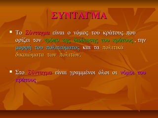 ΣΥΝΤΑΓΜΑΣΥΝΤΑΓΜΑ
 ΤοΤο ΣύνταγμαΣύνταγμα είναι ο νόμος του κράτους πουείναι ο νόμος του κράτους που
ορίζει τονορίζει τον τρόπο της διοίκησης του κράτουςτρόπο της διοίκησης του κράτους , την, την
μορφή του πολιτεύματοςμορφή του πολιτεύματος και τακαι τα πολιτικάπολιτικά
δικαιώματα των πολιτώνδικαιώματα των πολιτών..
 ΣτοΣτο ΣύνταγμαΣύνταγμα είναι γραμμένοι όλοι οιείναι γραμμένοι όλοι οι νόμοινόμοι τουτου
κράτουςκράτους..
 
