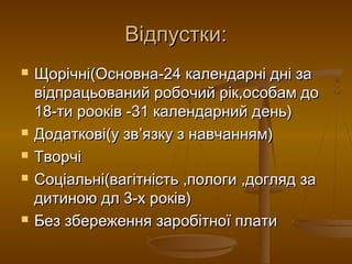 Відпустки:Відпустки:
 Щорічні(Основна-24 календарні дні заЩорічні(Основна-24 календарні дні за
відпрацьований робочий рік,особам довідпрацьований робочий рік,особам до
18-ти рооків -31 календарний день)18-ти рооків -31 календарний день)
 Додаткові(у звДодаткові(у зв’’язку з навчанням)язку з навчанням)
 ТворчіТворчі
 Соціальні(вагітність ,пологи ,догляд заСоціальні(вагітність ,пологи ,догляд за
дитиною дл 3-х років)дитиною дл 3-х років)
 Без збереження заробітної платиБез збереження заробітної плати
 