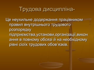 Трудова дисципліна-Трудова дисципліна-
Це неухильне додержання працівникомЦе неухильне додержання працівником
правил внутрішнього трудовогоправил внутрішнього трудового
розпорядкурозпорядку
підприємства,установи,організації,виконпідприємства,установи,організації,викон
ання в повному обсязі й на необхідномуання в повному обсязі й на необхідному
рівні сіоїх трудових обоврівні сіоїх трудових обов’’язків.язків.
 