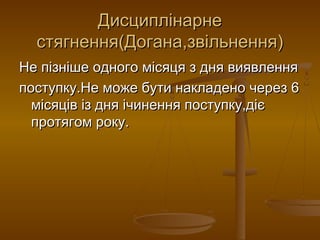 ДисциплінарнеДисциплінарне
стягнення(Догана,звільнення)стягнення(Догана,звільнення)
Не пізніше одного місяця з дня виявленняНе пізніше одного місяця з дня виявлення
поступку.Не може бути накладено через 6поступку.Не може бути накладено через 6
місяців із дня ічинення поступку,діємісяців із дня ічинення поступку,діє
протягом року.протягом року.
 