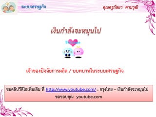 คุณครูกัลยา คามวุฒิ
เจ้าของปัจจัยการผลิต / บบทบาทในระบบเศรษฐกิจ
ชมคลิปวีดีโอเพิ่มเติม ที่ http://www.youtube.com/ : กรุงไทย – เงินกาลังจะหมุนไป
ขอขอบคุณ youtube.com
ระบบเศรษฐกิจ
 