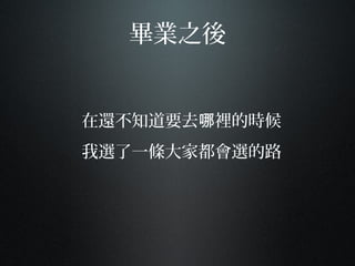 畢業之後
在還不知道要去 裡的時候哪
我選了一條大家都會選的路
 