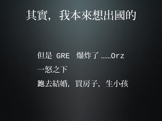 其實，我本來想出國的
但是 GRE 爆炸了 ......Orz
一怒之下
去結婚，買房子，生小孩跑
 