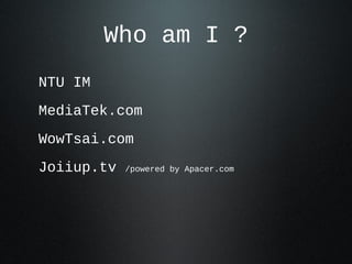 Who am I ?
NTU IM
MediaTek.com
WowTsai.com
Joiiup.tv /powered by Apacer.com
 