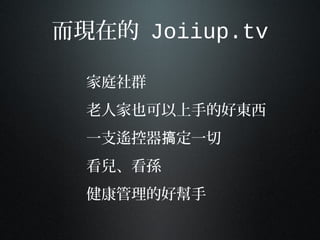 而現在的 Joiiup.tv
家庭社群
老人家也可以上手的好東西
一支遙控器 定一切搞
看兒、看孫
健康管理的好幫手
 