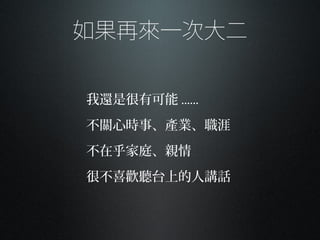 如果再來一次大二
我還是很有可能 ......
不關心時事、產業、職涯
不在乎家庭、親情
很不喜歡聽台上的人講話
 