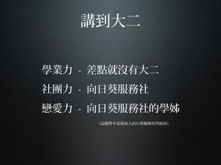 講到大二
學業力 - 差點就沒有大二
社團力 - 向日葵服務社
戀愛力 - 向日葵服務社的學姊
（這絕對不是我加入向日葵服務社的原因）
 