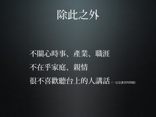 除此之外
不關心時事、產業、職涯
不在乎家庭、親情
很不喜歡聽台上的人講話（一定是講者的問題）
 