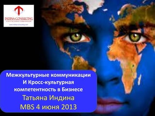 Межкультурные коммуникации
И Кросс-культурная
компетентность в Бизнесе
Татьяна Индина
МВS 4 июня 2013
 