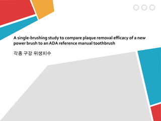 A single-brushing study to compare plaque removal efficacy of a new
power brush to an ADA reference manual toothbrush
각종 구강 위생지수
 