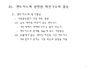 II. 핸드피스와 관련된 회전기구의 멸균
21
2. 핸드피스의 증기멸균
- 가압멸균법이 가장 빠른 방법
(1) 금속 베어링 터빈이 있는 핸드피스
- 개수대에서 세제와 흐르는 물로 씻는다 .
- 핸드피스와 덮개를 bag 에 넣고 가압멸균
(2) 윤활제가 없는 세라믹 터빈을 가진 핸드피스
- 제조업자가 권하는 가장 최근의 방법을 따름
 