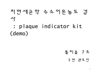 치면세균막 수소이온농도 검
사
: plaque indicator kit
(demo)
6
5 번 권오인
폴리클 7 조
 