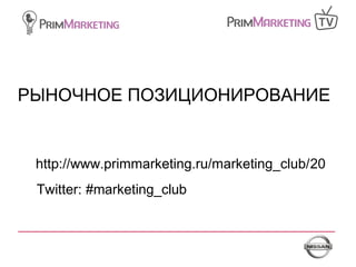 РЫНОЧНОЕ ПОЗИЦИОНИРОВАНИЕ
Twitter: #marketing_club
http://www.primmarketing.ru/marketing_club/20
 