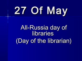 2727 Of MayOf May
All-Russia day ofAll-Russia day of
librarieslibraries
(Day of the librarian)(Day of the librarian)
 