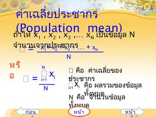 ค่าเฉลี่ยประชากร
(Population mean)
 คือ ค่าเฉลี่ยของ
ประชากร
N คือ จำานวนข้อมูล
ทั้งหมด
i=1
N
Xi คือ ผลรวมของข้อมูล
ทั้งหมด
ถ้าให้ x1 , x2 , x3 ,… xN เป็นข้อมูล N
จำานวนจากประชากร
 =
N
x1+ x2 + x3 + … + xN
 = i=1
N
 xi
N
หรื
อ
หน้าก่อน หน้า
 