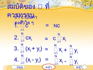 สมบัติของ ที่
ควรทราบถ้า c เป็นค่า
คงตัวใด ๆ
หน้าก่อน หน้า
N
i=1
1.  c = Nc
N
i=1
2.  cxi =
N
i=1
c  xi
N
i=1
 xi
N
i=1
4.  (xi - yi) = -
N
i=1
 yi
N
i=1
3.  (xi + yi) =
N
i=1
 xi +
N
i=1
 yi
 