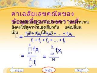 ค่าเฉลี่ยเลขคณิตของ
ข้อมูลที่แจกแจงความถี่
i=1
 fixi
N
k
=
 fixii=1
k
 fii=1
k =
และถ้าข้อมูลเป็นระดับประชากร การคำานวณ
ยังคงใช้สูตรทำานองเดียวกัน แต่เปลี่ยน
เป็น และ n เป็น N
x
f1 + f2 + f3 + … + fk
f1x1+ f2x2 + f3x3 + … + fkxk=
หน้าก่อน หน้า
 