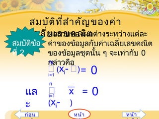 สมบัติที่สำาคัญของค่า
เฉลี่ยเลขคณิตผลรวมของผลต่างระหว่างแต่ละ
ค่าของข้อมูลกับค่าเฉลี่ยเลขคณิต
ของข้อมูลชุดนั้น ๆ จะเท่ากับ 0
กล่าวคือ
สมบัติข้อ
ที่ 2
i=1
 (xi- )
N
= 0
แล
ะ

(xi- )
= 0xi=1
n
หน้าก่อน หน้า
 